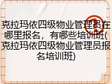 克拉玛依四级物业管理员在哪里报名,有哪些培训班(克拉玛依四级物业管理员报名培训班)
