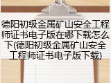 德阳初级金属矿山安全工程师证书电子版在哪下载怎么下(德阳初级金属矿山安全工程师证书电子版下载)