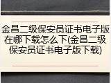 金昌二级保安员证书电子版在哪下载怎么下(金昌二级保安员证书电子版下载)