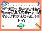 沙坪坝区水运结构与地基检测师考试具体要看什么书哪买(沙坪坝区水运结构检测书买)