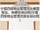 宁夏四级物业管理员在哪里报名,有哪些培训班(宁夏四级物业管理员报名培训班)