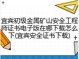 宜宾初级金属矿山安全工程师证书电子版在哪下载怎么下(宜宾安全证书下载)