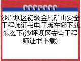 沙坪坝区初级金属矿山安全工程师证书电子版在哪下载怎么下(沙坪坝区安全工程师证书下载)