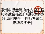 惠州中级金属冶炼安全工程师考试合格线介绍具体多少分(惠州安全工程师考试合格线多少分)