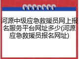 河源中级应急救援员网上报名服务平台网址多少(河源应急救援员报名网址)