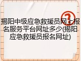 揭阳中级应急救援员网上报名服务平台网址多少(揭阳应急救援员报名网址)