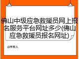 佛山中级应急救援员网上报名服务平台网址多少(佛山应急救援员报名网址)