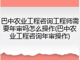 巴中农业工程咨询工程师需要年审吗怎么操作(巴中农业工程咨询年审操作)