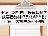 承德一级机电工程建造师考试要看教材吗具体哪些书(承德一级机电教材必要)