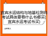 宜宾水运结构与地基检测师考试具体要看什么书哪买(宜宾水运考试书买)