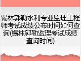 锡林郭勒水利专业监理工程师考试成绩公布时间如何查询(锡林郭勒监理考试成绩查询时间)