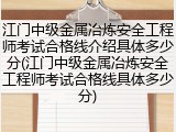 江门中级金属冶炼安全工程师考试合格线介绍具体多少分(江门中级金属冶炼安全工程师考试合格线具体多少分)