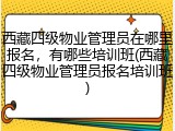 西藏四级物业管理员在哪里报名，有哪些培训班(西藏四级物业管理员报名培训班)
