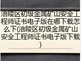 涪陵区初级金属矿山安全工程师证书电子版在哪下载怎么下(涪陵区初级金属矿山安全工程师证书电子版下载)