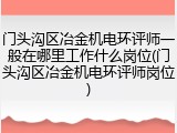 门头沟区冶金机电环评师一般在哪里工作什么岗位(门头沟区冶金机电环评师岗位)