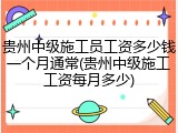 贵州中级施工员工资多少钱一个月通常(贵州中级施工工资每月多少)