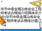 毕节中级金属冶炼安全工程师考试合格线介绍具体多少分(毕节中级金属冶炼安全工程师考试合格线分值)