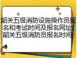 韶关五级消防设施操作员报名和考试时间及报名网址(韶关五级消防员报名时间)
