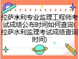 拉萨水利专业监理工程师考试成绩公布时间如何查询(拉萨水利监理考试成绩查询时间)