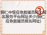 铜仁中级应急救援员网上报名服务平台网址多少(铜仁应急救援员报名网址)