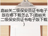 嘉峪关二级保安员证书电子版在哪下载怎么下(嘉峪关二级保安员证书电子版下载)