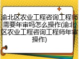 渝北区农业工程咨询工程师需要年审吗怎么操作(渝北区农业工程咨询工程师年审操作)