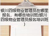 银川四级物业管理员在哪里报名，有哪些培训班(银川四级物业管理员报名培训班)