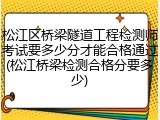 松江区桥梁隧道工程检测师考试要多少分才能合格通过(松江桥梁检测合格分要多少)