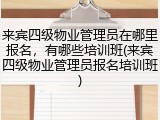 来宾四级物业管理员在哪里报名，有哪些培训班(来宾四级物业管理员报名培训班)