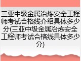 三亚中级金属冶炼安全工程师考试合格线介绍具体多少分(三亚中级金属冶炼安全工程师考试合格线具体多少分)