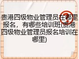 贵港四级物业管理员在哪里报名,有哪些培训班(贵港四级物业管理员报名培训在哪里)