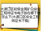 大渡口区初级金属矿山安全工程师证书电子版在哪下载怎么下(大渡口区安全工程师证书下载)