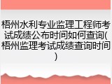 梧州水利专业监理工程师考试成绩公布时间如何查询(梧州监理考试成绩查询时间)