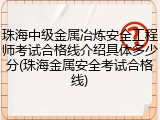 珠海中级金属冶炼安全工程师考试合格线介绍具体多少分(珠海金属安全考试合格线)