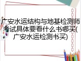 广安水运结构与地基检测师考试具体要看什么书哪买(广安水运检测书买)