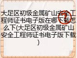 大足区初级金属矿山安全工程师证书电子版在哪下载怎么下(大足区初级金属矿山安全工程师证书电子版下载)