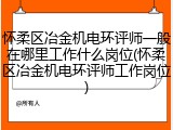 怀柔区冶金机电环评师一般在哪里工作什么岗位(怀柔区冶金机电环评师工作岗位)