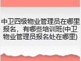 中卫四级物业管理员在哪里报名，有哪些培训班(中卫物业管理员报名处在哪里)