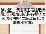 静安区二级建筑工程建造师附近正规培训机构有哪些怎么选(静安区二级建造师培训机构推荐)