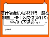 喀什冶金机电环评师一般在哪里工作什么岗位(喀什冶金机电环评岗位)