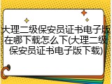 大理二级保安员证书电子版在哪下载怎么下(大理二级保安员证书电子版下载)