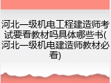 河北一级机电工程建造师考试要看教材吗具体哪些书(河北一级机电建造师教材必看)