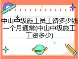 中山中级施工员工资多少钱一个月通常(中山中级施工工资多少)