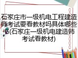 石家庄市一级机电工程建造师考试要看教材吗具体哪些书(石家庄一级机电建造师考试看教材)