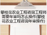 攀枝花农业工程咨询工程师需要年审吗怎么操作(攀枝花农业工程咨询年审操作)