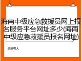 海南中级应急救援员网上报名服务平台网址多少(海南中级应急救援员报名网址)
