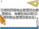 日喀则四级物业管理员在哪里报名，有哪些培训班(日喀则物业管理员报名处)