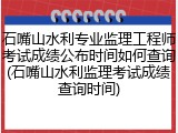 石嘴山水利专业监理工程师考试成绩公布时间如何查询(石嘴山水利监理考试成绩查询时间)