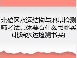 北碚区水运结构与地基检测师考试具体要看什么书哪买(北碚水运检测书买)
