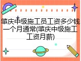 肇庆中级施工员工资多少钱一个月通常(肇庆中级施工工资月薪)